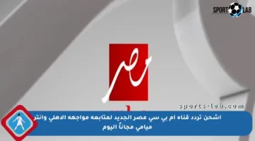 اشحن تردد قناة إم بي سي مصر الجديد لمتابعة مواجهة الأهلي وإنتر ميامي مجاناً اليوم